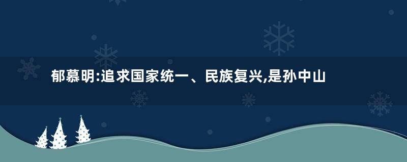 郁慕明:追求国家统一、民族复兴,是孙中山信徒的责任