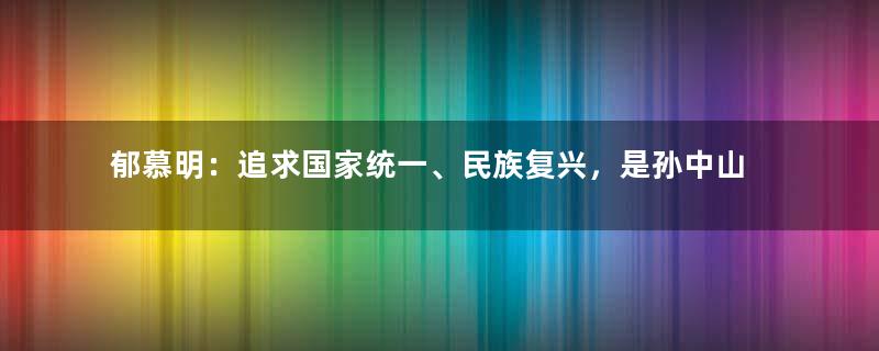 郁慕明：追求国家统一、民族复兴，是孙中山信徒的责任