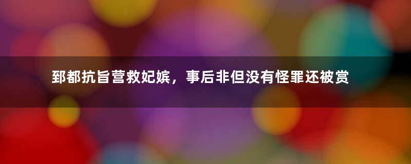 郅都抗旨营救妃嫔，事后非但没有怪罪还被赏赐，是为何？