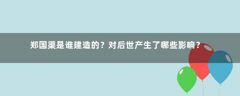 郑国渠是谁建造的？对后世产生了哪些影响？