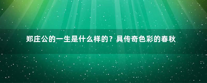 郑庄公的一生是什么样的？具传奇色彩的春秋小霸王