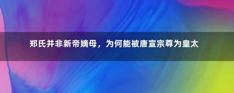 郑氏并非新帝嫡母，为何能被唐宣宗尊为皇太后？