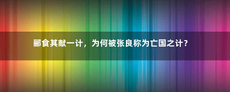 郦食其献一计，为何被张良称为亡国之计？