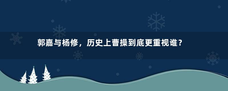 郭嘉与杨修，历史上曹操到底更重视谁？