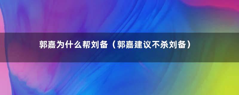 郭嘉为什么帮刘备（郭嘉建议不杀刘备）