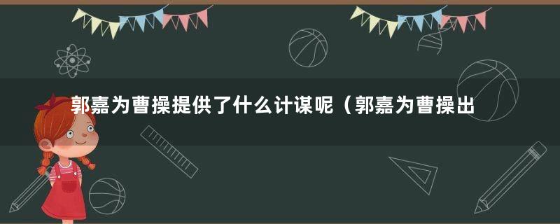 郭嘉为曹操提供了什么计谋呢（郭嘉为曹操出了哪些计谋）