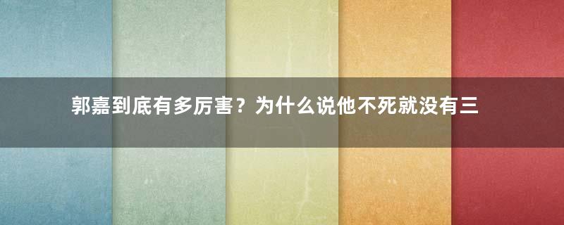 郭嘉到底有多厉害？为什么说他不死就没有三国？