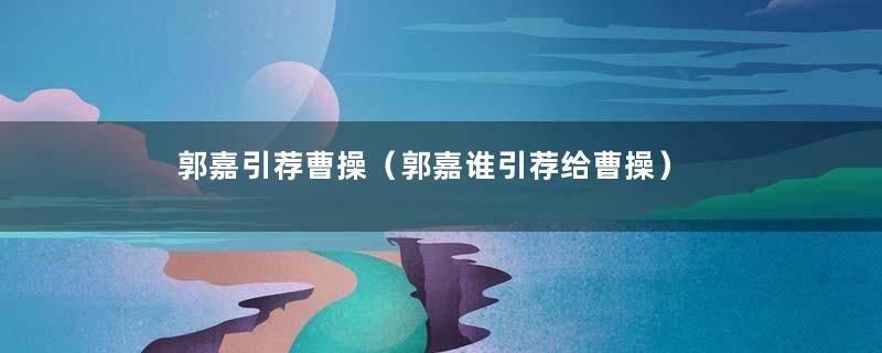 郭嘉引荐曹操（郭嘉谁引荐给曹操）