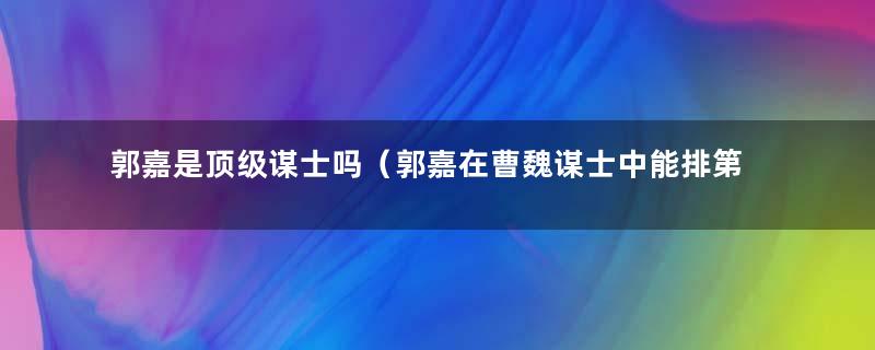 郭嘉是顶级谋士吗（郭嘉在曹魏谋士中能排第几位）