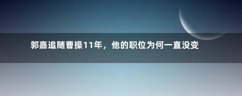 郭嘉追随曹操11年，他的职位为何一直没变过？