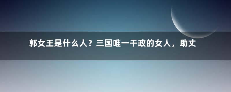 郭女王是什么人？三国唯一干政的女人，助丈夫谋划太子之位