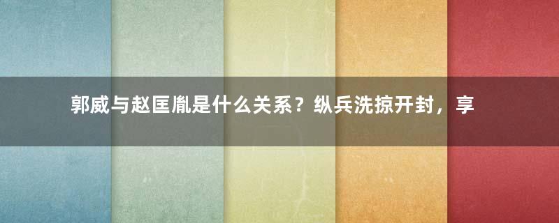 郭威与赵匡胤是什么关系？纵兵洗掠开封，享受百世赞誉