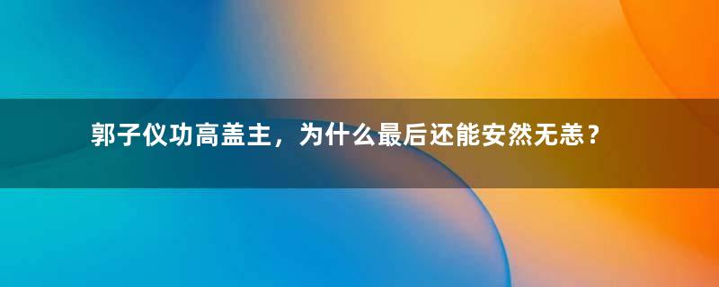 郭子仪功高盖主，为什么最后还能安然无恙？