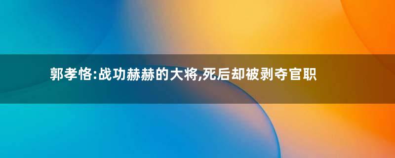 郭孝恪:战功赫赫的大将,死后却被剥夺官职