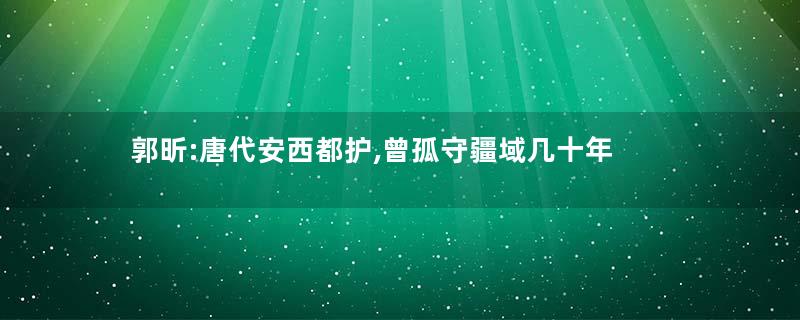 郭昕:唐代安西都护,曾孤守疆域几十年