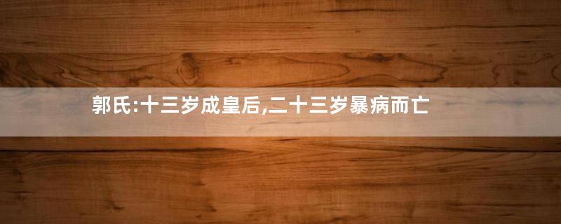 郭氏:十三岁成皇后,二十三岁暴病而亡