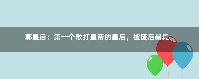 郭皇后：第一个敢打皇帝的皇后，被废后暴毙而亡