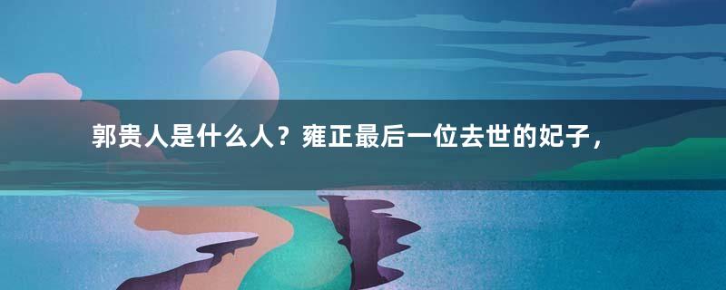 郭贵人是什么人？雍正最后一位去世的妃子，差点活过乾隆