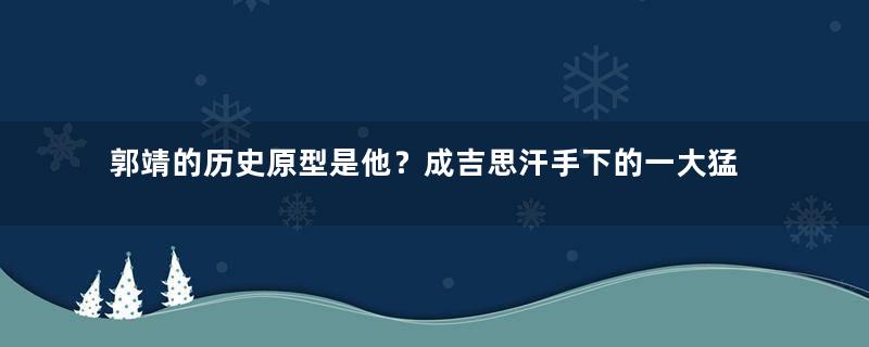 郭靖的历史原型是他？成吉思汗手下的一大猛将