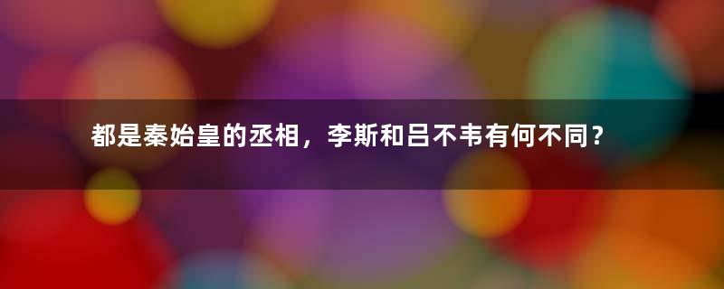 都是秦始皇的丞相，李斯和吕不韦有何不同？