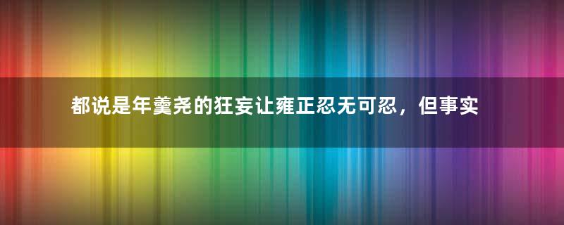 都说是年羹尧的狂妄让雍正忍无可忍，但事实真是如此吗？