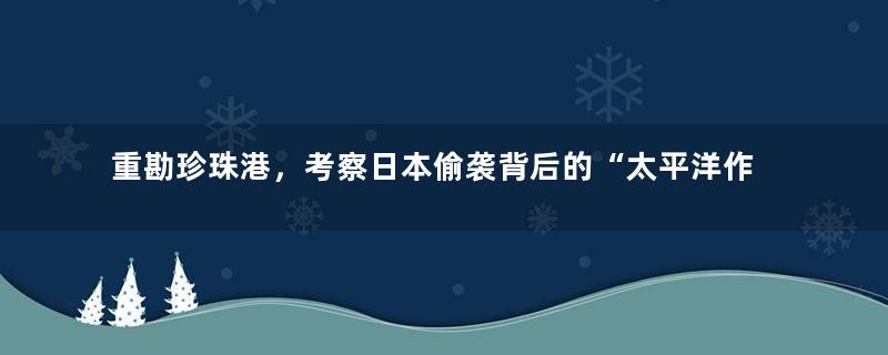 重勘珍珠港，考察日本偷袭背后的“太平洋作战全盘计划”