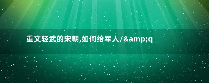 重文轻武的宋朝,如何给军人/&amp;quot;安全感/&amp;quot;？低保、抚恤,给军人吃定心丸