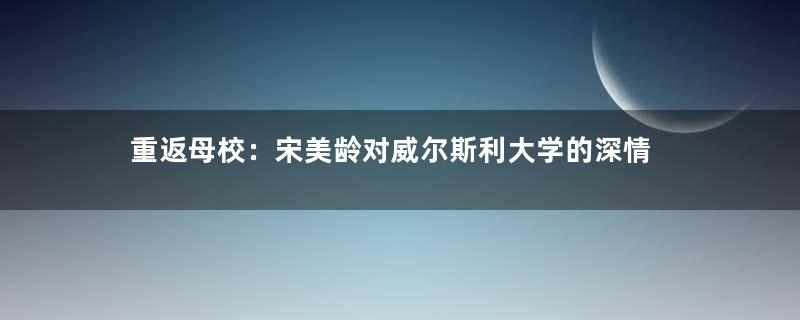 重返母校：宋美龄对威尔斯利大学的深情