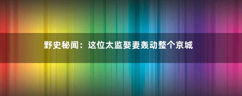 野史秘闻：这位太监娶妻轰动整个京城