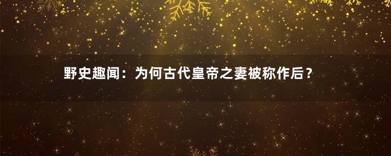 野史趣闻：为何古代皇帝之妻被称作后？