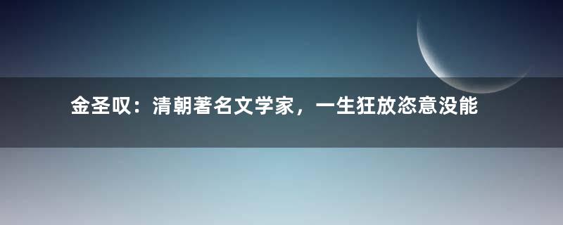 金圣叹：清朝著名文学家，一生狂放恣意没能善终