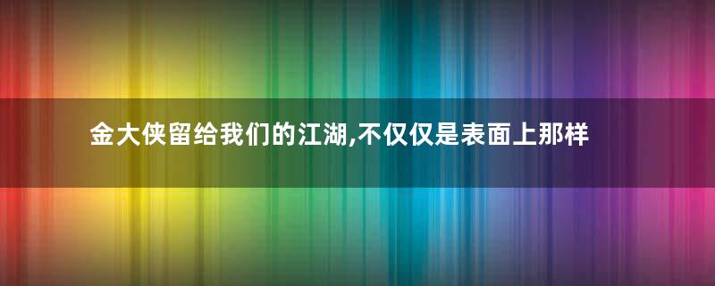 金大侠留给我们的江湖,不仅仅是表面上那样――浅谈武侠宗师作品中所承载的……