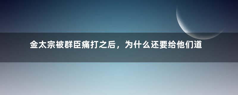 金太宗被群臣痛打之后，为什么还要给他们道歉？