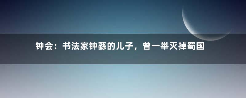 钟会：书法家钟繇的儿子，曾一举灭掉蜀国