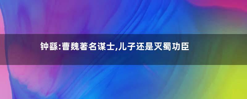 钟繇:曹魏著名谋士,儿子还是灭蜀功臣