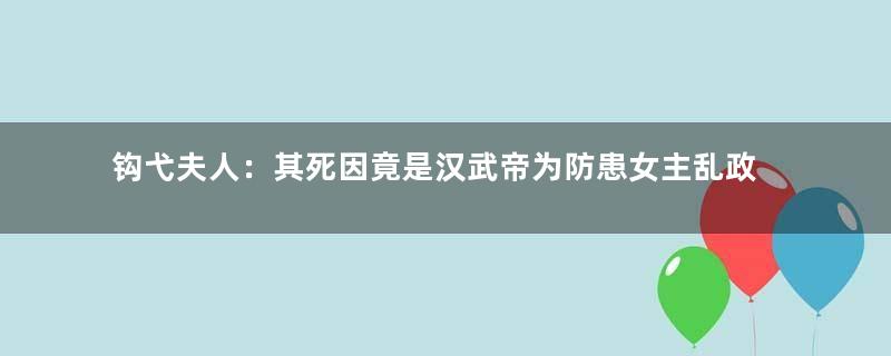 钩弋夫人：其死因竟是汉武帝为防患女主乱政，立子杀母