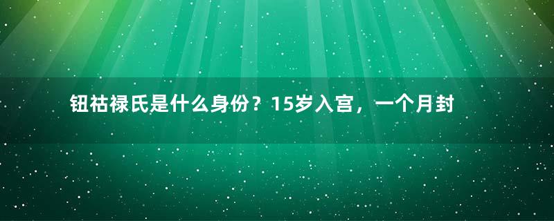 钮祜禄氏是什么身份？15岁入宫，一个月封后，统领后宫三十年