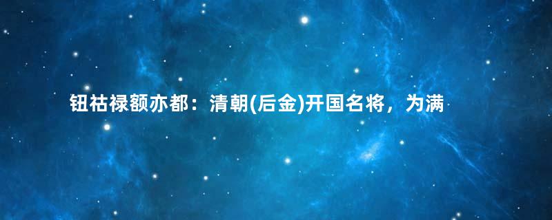 钮祜禄额亦都：清朝(后金)开国名将，为满洲镶黄旗人