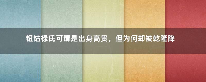 钮钴禄氏可谓是出身高贵，但为何却被乾隆降为顺贵人？