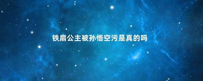 铁扇公主被孙悟空污是真的吗