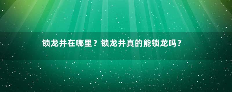 锁龙井在哪里？锁龙井真的能锁龙吗？