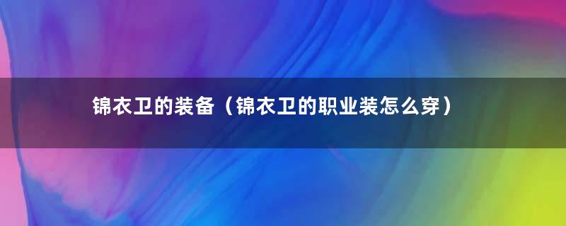 锦衣卫的装备（锦衣卫的职业装怎么穿）