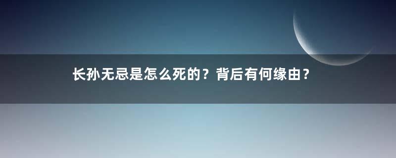 长孙无忌是怎么死的？背后有何缘由？