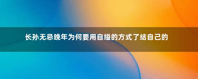 长孙无忌晚年为何要用自缢的方式了结自己的生命？