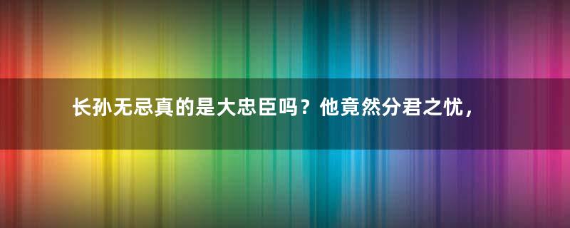 长孙无忌真的是大忠臣吗？他竟然分君之忧，却不求功名