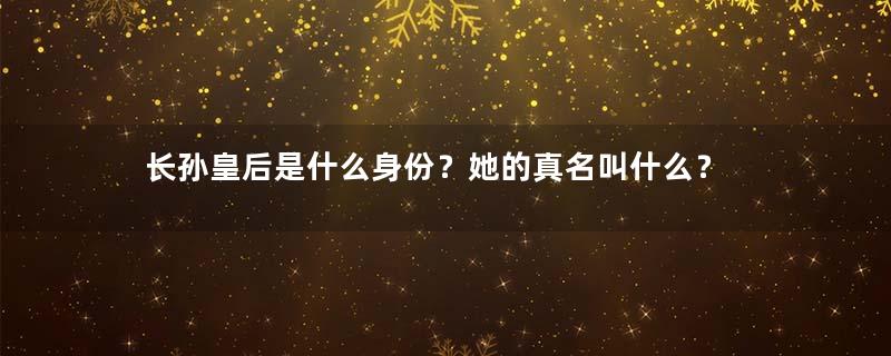 长孙皇后是什么身份？她的真名叫什么？