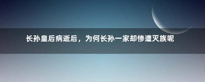 长孙皇后病逝后，为何长孙一家却惨遭灭族呢？