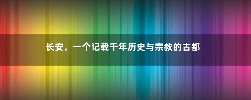 长安，一个记载千年历史与宗教的古都