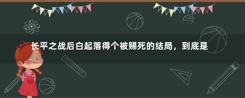 长平之战后白起落得个被赐死的结局，到底是因为什么？