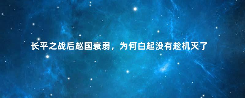 长平之战后赵国衰弱，为何白起没有趁机灭了赵国？